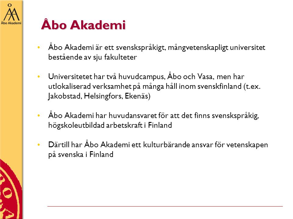 Åbo Akademi •Åbo Akademi är ett svenskspråkigt, mångvetenskapligt universitet bestående av sju fakulteter •Universitetet har två huvudcampus, Åbo och Vasa, men har utlokaliserad verksamhet på många håll inom svenskfinland (t.ex.