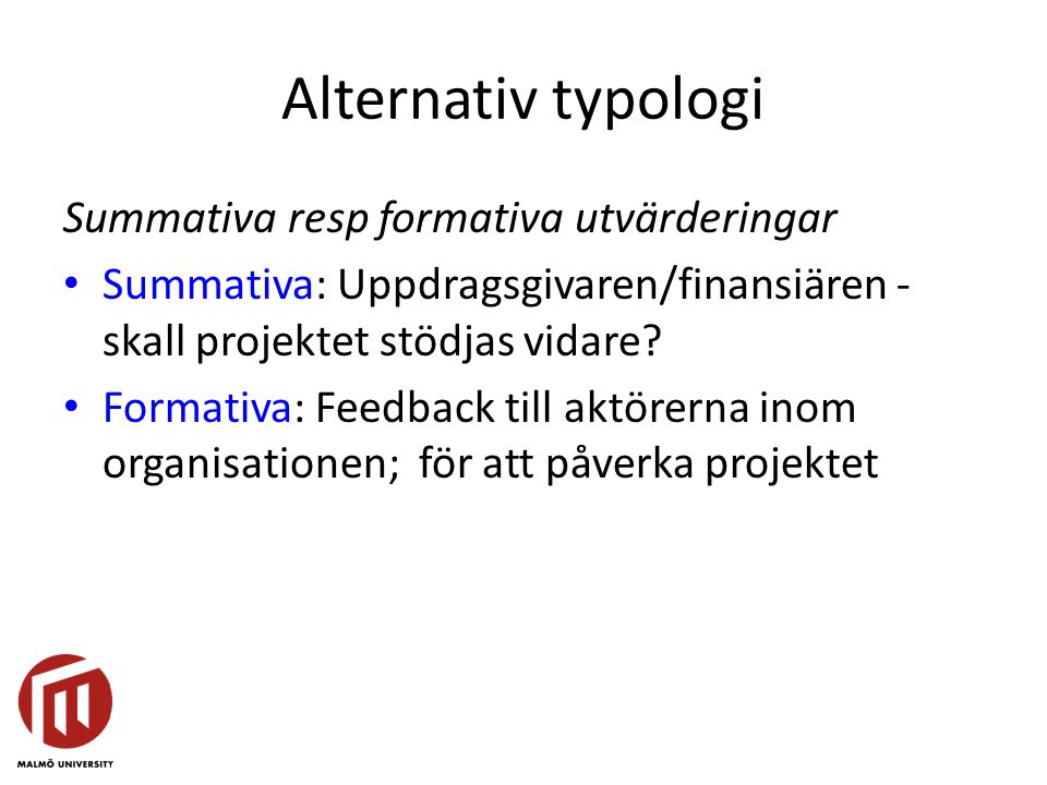 Alternativ typologi Summativa resp formativa utvärderingar • Summativa: Uppdragsgivaren/finansiären - skall projektet stödjas vidare.