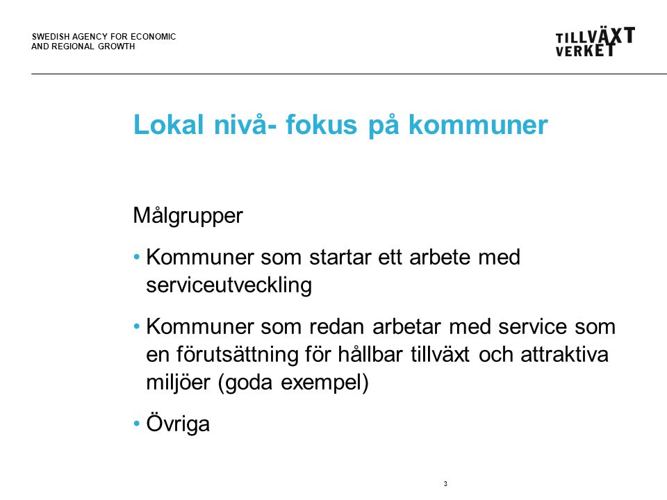 SWEDISH AGENCY FOR ECONOMIC AND REGIONAL GROWTH Lokal nivå- fokus på kommuner Målgrupper Kommuner som startar ett arbete med serviceutveckling Kommuner som redan arbetar med service som en förutsättning för hållbar tillväxt och attraktiva miljöer (goda exempel) Övriga 3