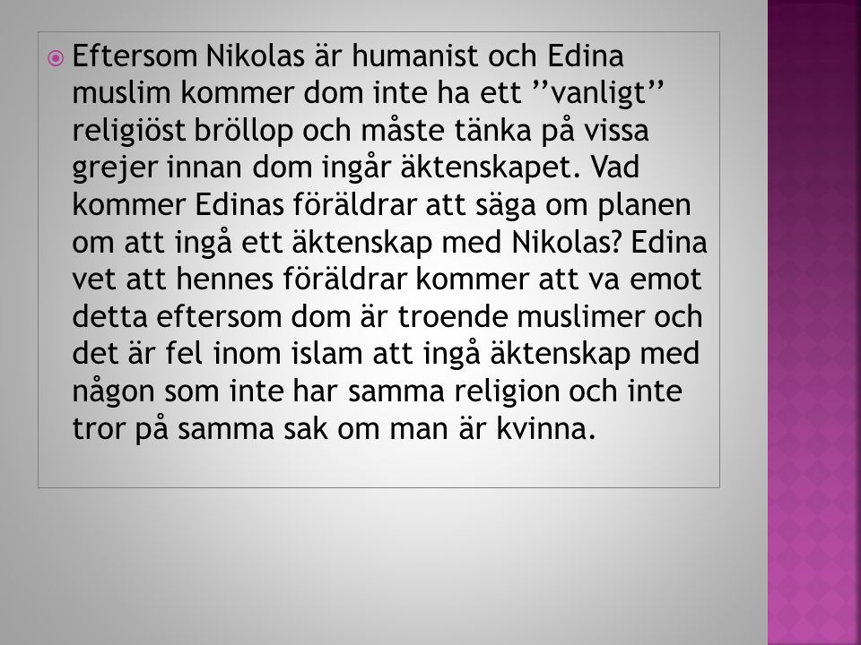  Eftersom Nikolas är humanist och Edina muslim kommer dom inte ha ett ’’vanligt’’ religiöst bröllop och måste tänka på vissa grejer innan dom ingår äktenskapet.
