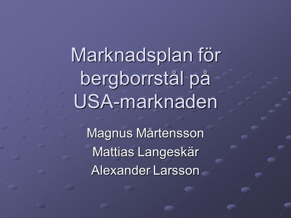 Marknadsplan för bergborrstål på USA-marknaden Magnus Mårtensson Mattias Langeskär Alexander Larsson