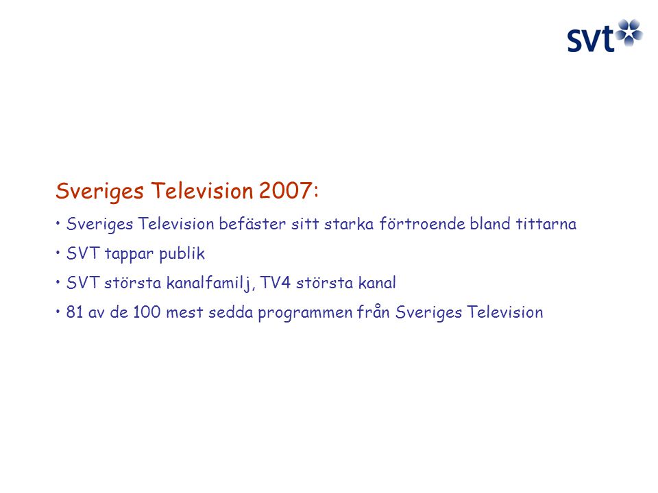 Sveriges Television 2007: Sveriges Television befäster sitt starka förtroende bland tittarna SVT tappar publik SVT största kanalfamilj, TV4 största kanal 81 av de 100 mest sedda programmen från Sveriges Television