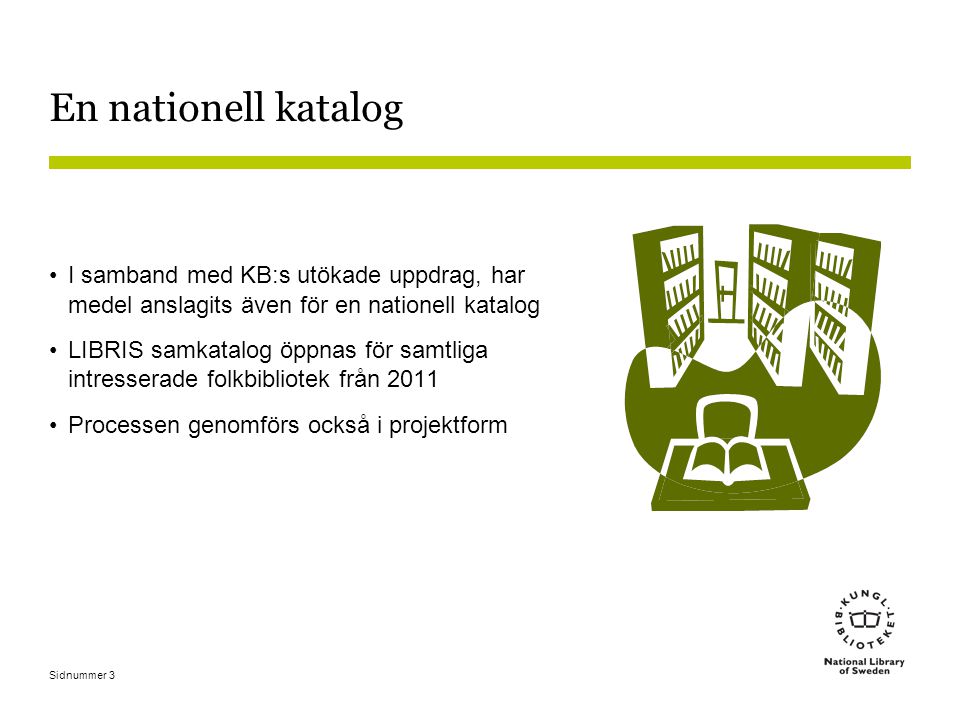 Sidnummer 3 En nationell katalog I samband med KB:s utökade uppdrag, har medel anslagits även för en nationell katalog LIBRIS samkatalog öppnas för samtliga intresserade folkbibliotek från 2011 Processen genomförs också i projektform
