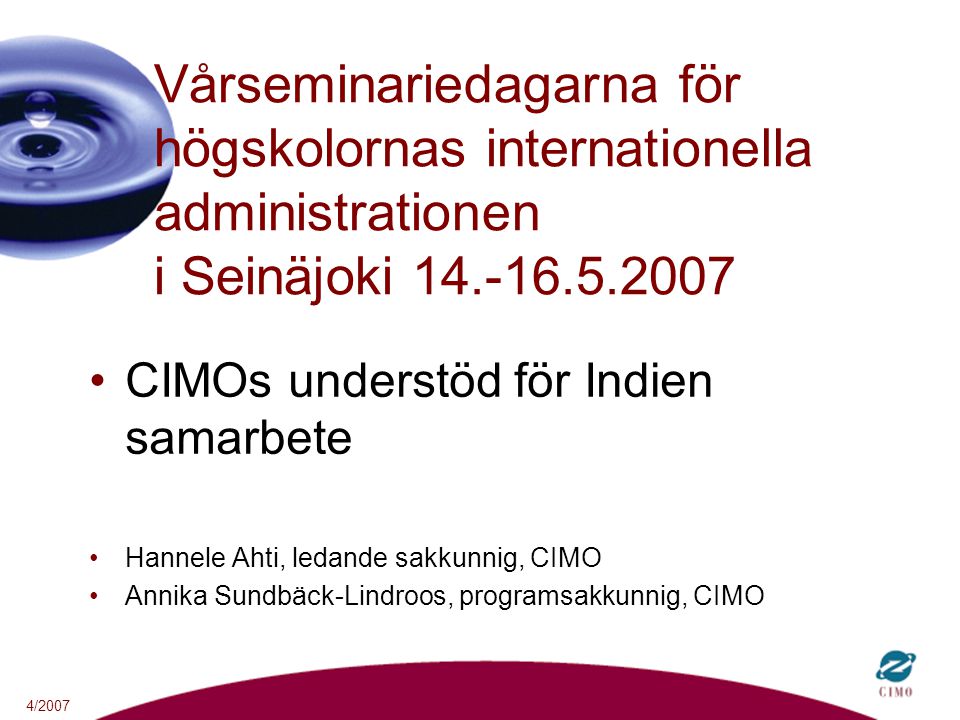 4/2007 Vårseminariedagarna för högskolornas internationella administrationen i Seinäjoki CIMOs understöd för Indien samarbete Hannele Ahti, ledande sakkunnig, CIMO Annika Sundbäck-Lindroos, programsakkunnig, CIMO