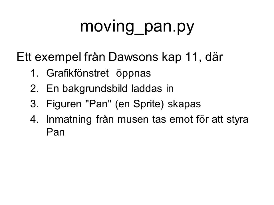 moving_pan.py Ett exempel från Dawsons kap 11, där 1.Grafikfönstret öppnas 2.En bakgrundsbild laddas in 3.Figuren Pan (en Sprite) skapas 4.Inmatning från musen tas emot för att styra Pan