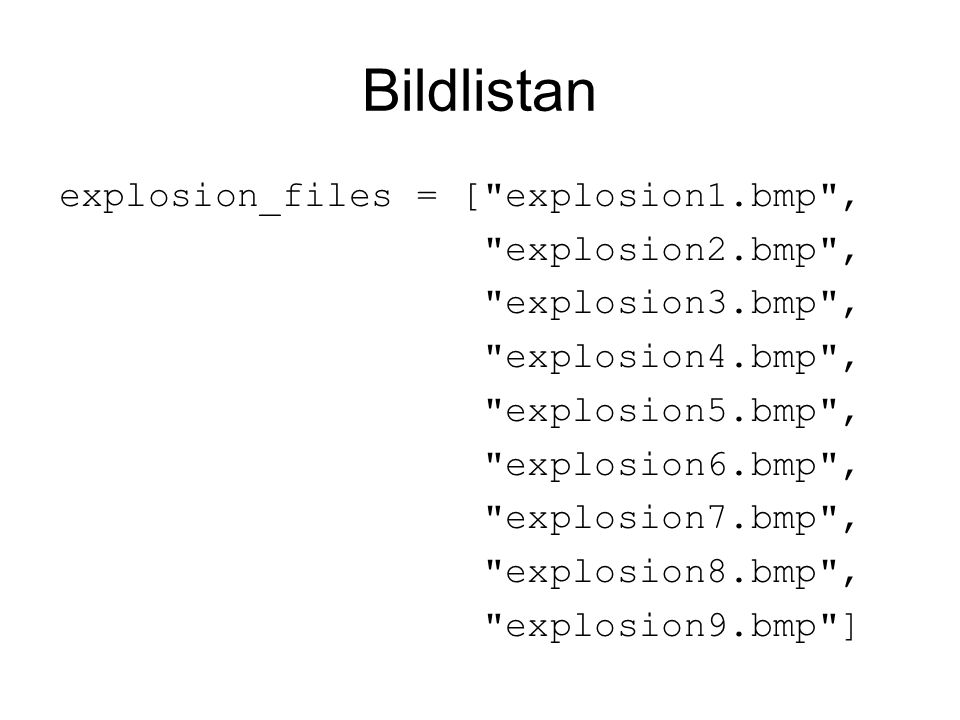 Bildlistan explosion_files = [ explosion1.bmp , explosion2.bmp , explosion3.bmp , explosion4.bmp , explosion5.bmp , explosion6.bmp , explosion7.bmp , explosion8.bmp , explosion9.bmp ]