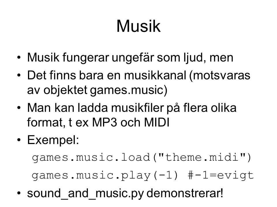 Musik Musik fungerar ungefär som ljud, men Det finns bara en musikkanal (motsvaras av objektet games.music) Man kan ladda musikfiler på flera olika format, t ex MP3 och MIDI Exempel: games.music.load( theme.midi ) games.music.play(-1) #-1=evigt sound_and_music.py demonstrerar!