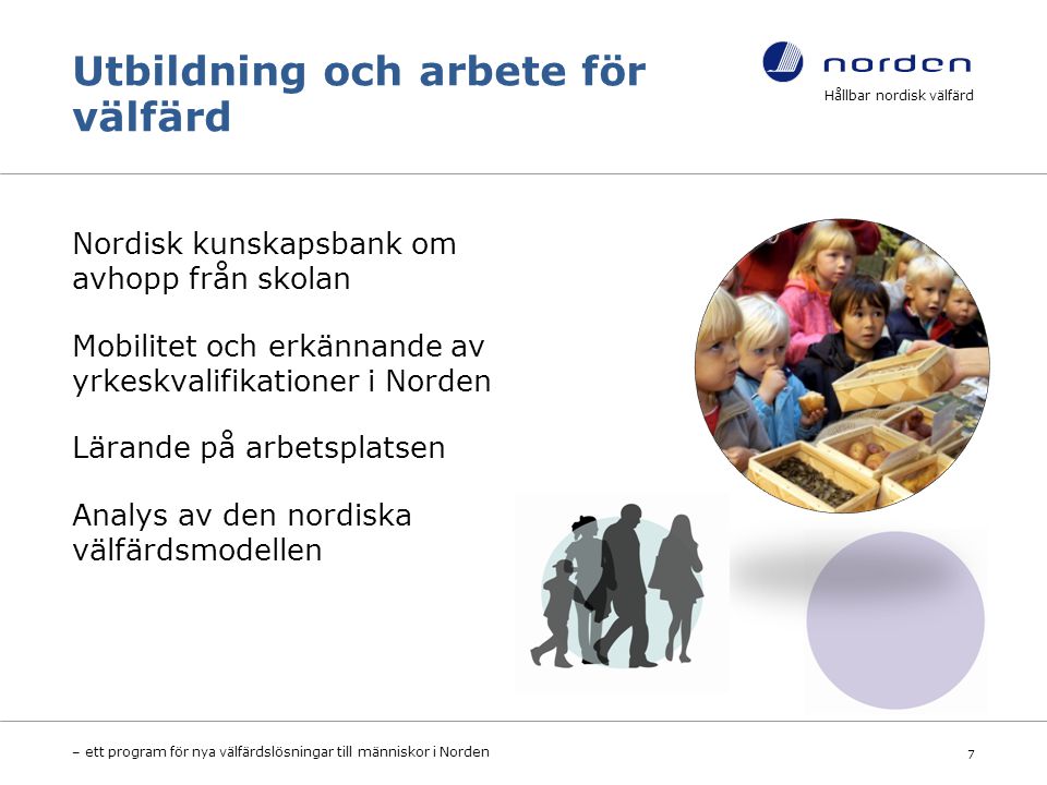 Utbildning och arbete för välfärd Nordisk kunskapsbank om avhopp från skolan Mobilitet och erkännande av yrkeskvalifikationer i Norden Lärande på arbetsplatsen Analys av den nordiska välfärdsmodellen Hållbar nordisk välfärd – ett program för nya välfärdslösningar till människor i Norden 7