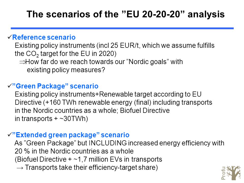 The scenarios of the EU analysis Reference scenario Existing policy instruments (incl 25 EUR/t, which we assume fulfills the CO 2 target for the EU in 2020)  How far do we reach towards our Nordic goals with existing policy measures.