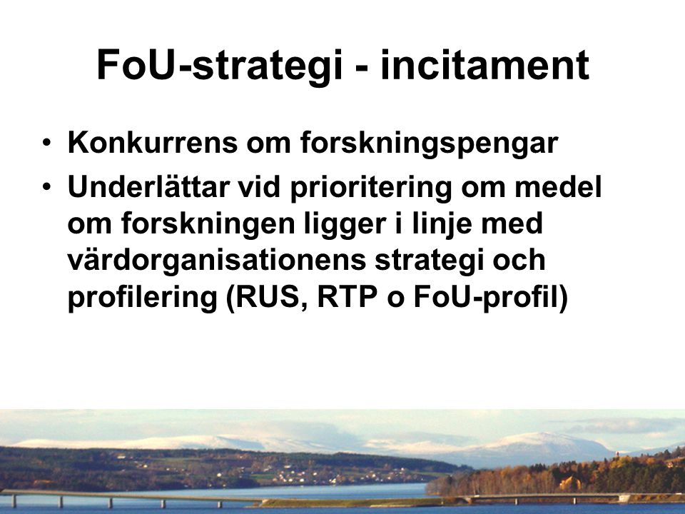 FoU-strategi - incitament Konkurrens om forskningspengar Underlättar vid prioritering om medel om forskningen ligger i linje med värdorganisationens strategi och profilering (RUS, RTP o FoU-profil)