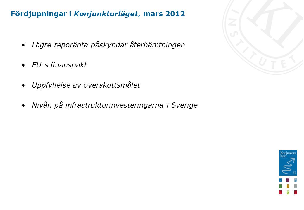 Fördjupningar i Konjunkturläget, mars 2012 Lägre reporänta påskyndar återhämtningen EU:s finanspakt Uppfyllelse av överskottsmålet Nivån på infrastrukturinvesteringarna i Sverige