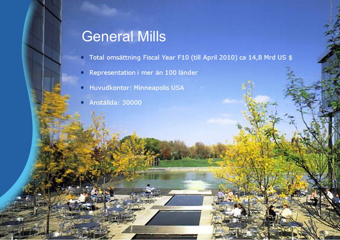 General Mills Total omsättning Fiscal Year F10 (till April 2010) ca 14,8 Mrd US $ Representation i mer än 100 länder Huvudkontor: Minneapolis USA Anställda: 30000