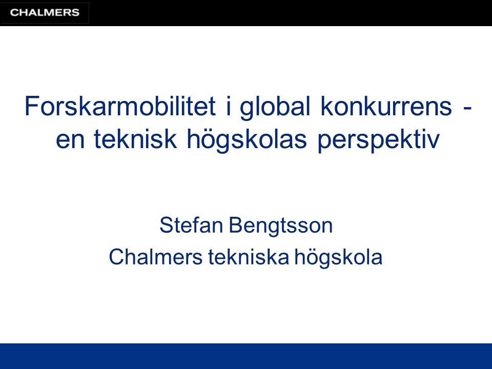 Forskarmobilitet i global konkurrens - en teknisk högskolas perspektiv Stefan Bengtsson Chalmers tekniska högskola