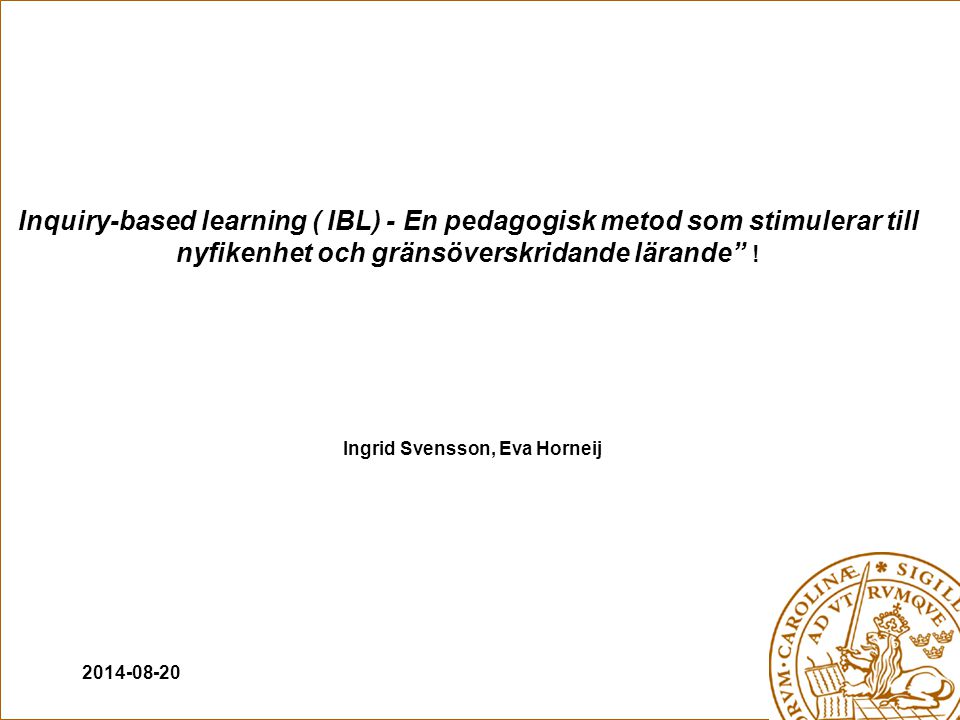 Ingrid Svensson, Eva Horneij Inquiry-based learning ( IBL) - En pedagogisk metod som stimulerar till nyfikenhet och gränsöverskridande lärande !