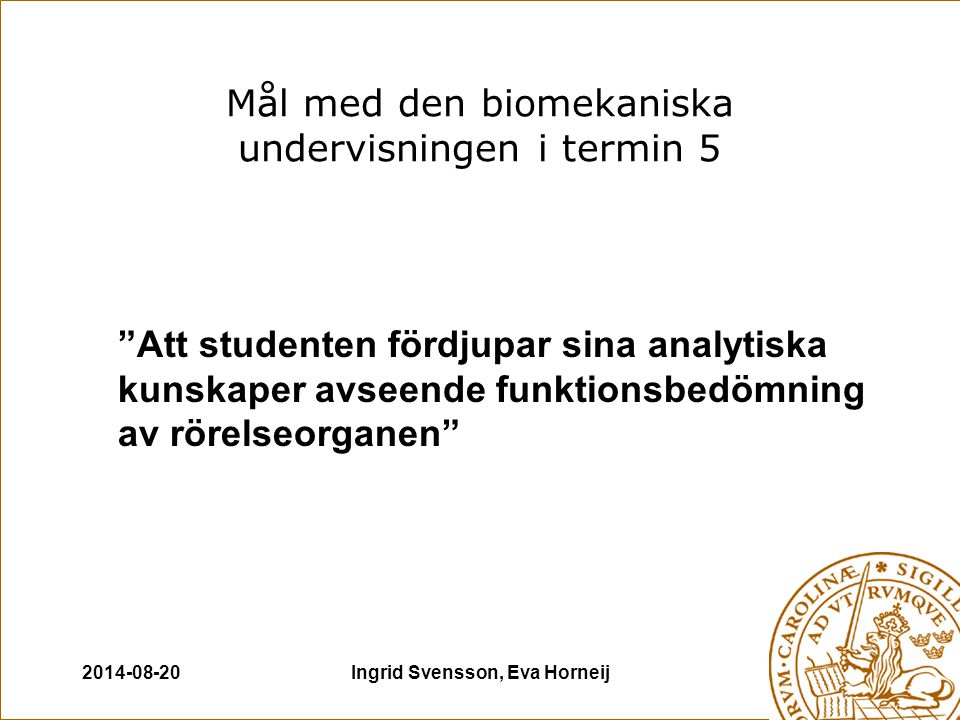 Ingrid Svensson, Eva Horneij Mål med den biomekaniska undervisningen i termin 5 Att studenten fördjupar sina analytiska kunskaper avseende funktionsbedömning av rörelseorganen