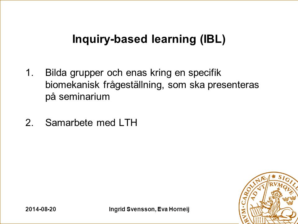 Ingrid Svensson, Eva Horneij Inquiry-based learning (IBL) 1.Bilda grupper och enas kring en specifik biomekanisk frågeställning, som ska presenteras på seminarium 2.Samarbete med LTH