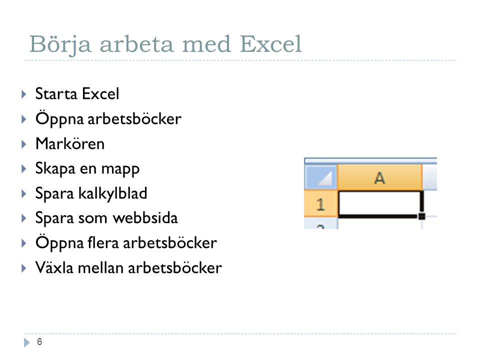Börja arbeta med Excel 6  Starta Excel  Öppna arbetsböcker  Markören  Skapa en mapp  Spara kalkylblad  Spara som webbsida  Öppna flera arbetsböcker  Växla mellan arbetsböcker