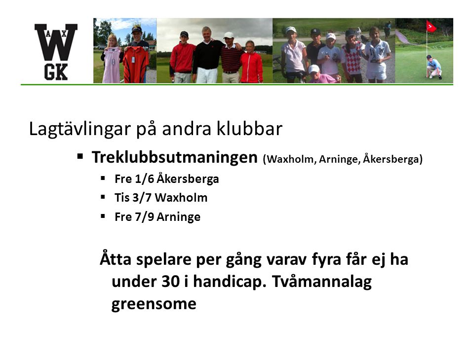 Lagtävlingar på andra klubbar  Treklubbsutmaningen (Waxholm, Arninge, Åkersberga)  Fre 1/6 Åkersberga  Tis 3/7 Waxholm  Fre 7/9 Arninge Åtta spelare per gång varav fyra får ej ha under 30 i handicap.