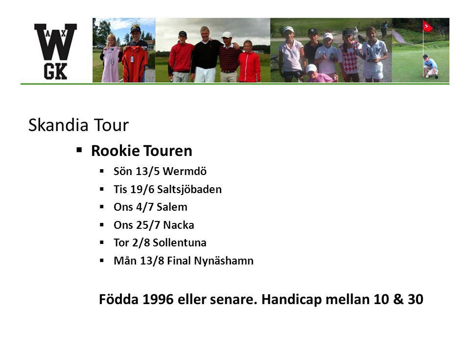 Skandia Tour  Rookie Touren  Sön 13/5 Wermdö  Tis 19/6 Saltsjöbaden  Ons 4/7 Salem  Ons 25/7 Nacka  Tor 2/8 Sollentuna  Mån 13/8 Final Nynäshamn Födda 1996 eller senare.