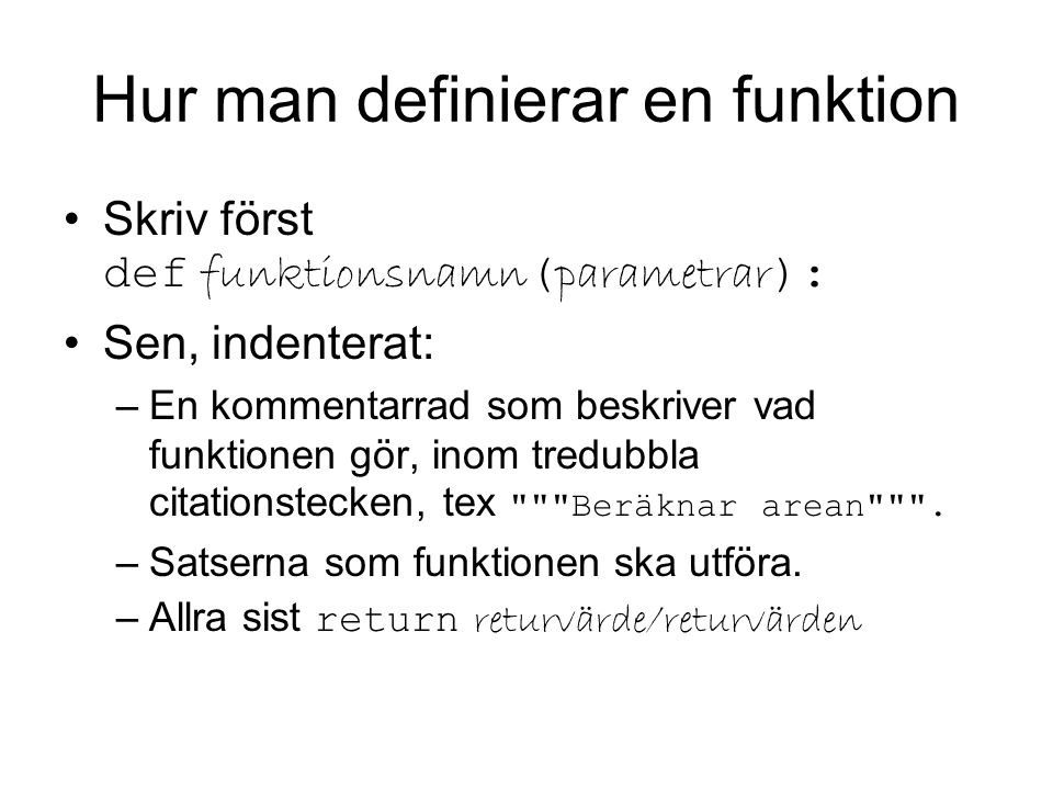 Hur man definierar en funktion Skriv först def funktionsnamn ( parametrar ): Sen, indenterat: –En kommentarrad som beskriver vad funktionen gör, inom tredubbla citationstecken, tex Beräknar arean .
