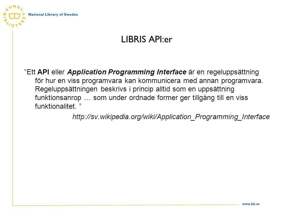 LIBRIS API:er Ett API eller Application Programming Interface är en regeluppsättning för hur en viss programvara kan kommunicera med annan programvara.