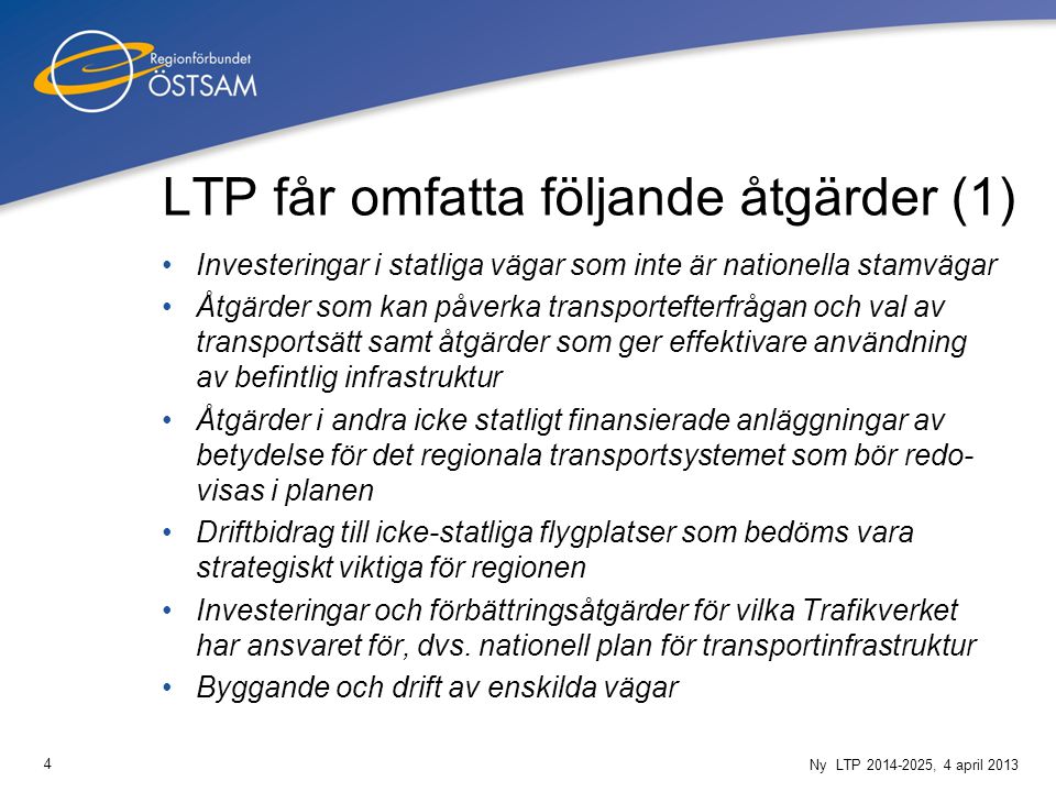 4 Ny LTP , 4 april 2013 LTP får omfatta följande åtgärder (1) Investeringar i statliga vägar som inte är nationella stamvägar Åtgärder som kan påverka transportefterfrågan och val av transportsätt samt åtgärder som ger effektivare användning av befintlig infrastruktur Åtgärder i andra icke statligt finansierade anläggningar av betydelse för det regionala transportsystemet som bör redo- visas i planen Driftbidrag till icke-statliga flygplatser som bedöms vara strategiskt viktiga för regionen Investeringar och förbättringsåtgärder för vilka Trafikverket har ansvaret för, dvs.