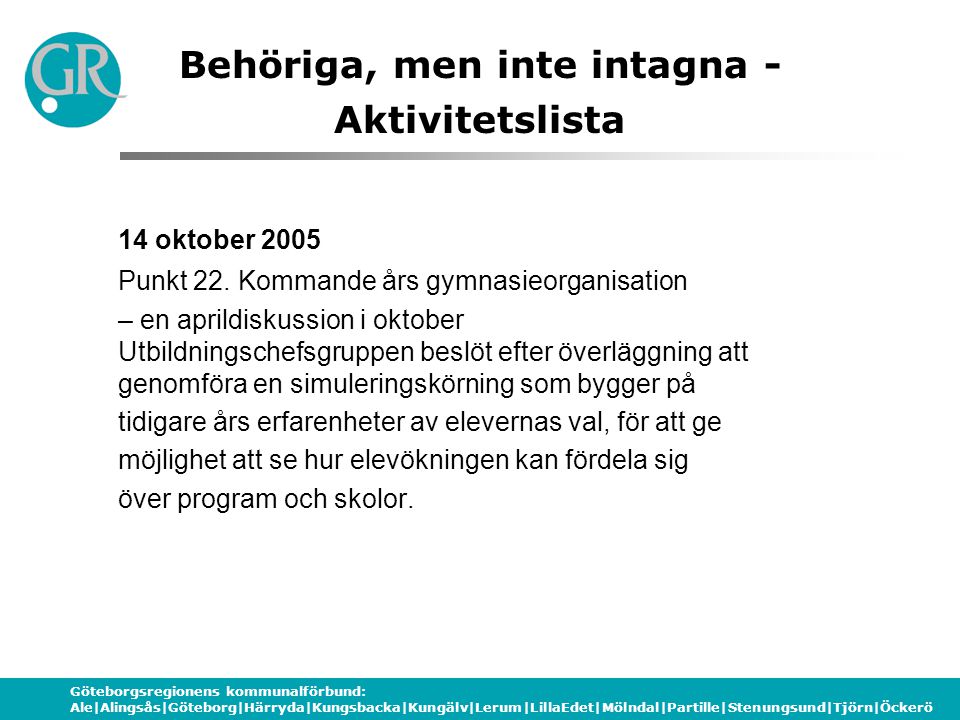 Göteborgsregionens kommunalförbund: Ale|Alingsås|Göteborg|Härryda|Kungsbacka|Kungälv|Lerum|LillaEdet|Mölndal|Partille|Stenungsund|Tjörn|Öckerö Behöriga, men inte intagna - Aktivitetslista 14 oktober 2005 Punkt 22.