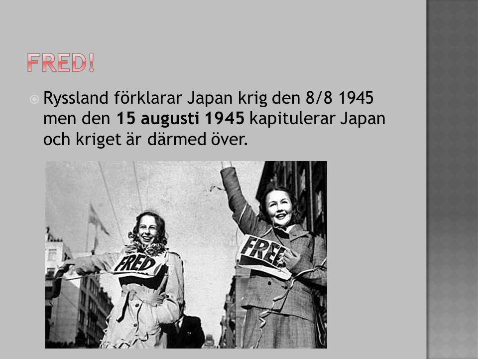  Ryssland förklarar Japan krig den 8/ men den 15 augusti 1945 kapitulerar Japan och kriget är därmed över.