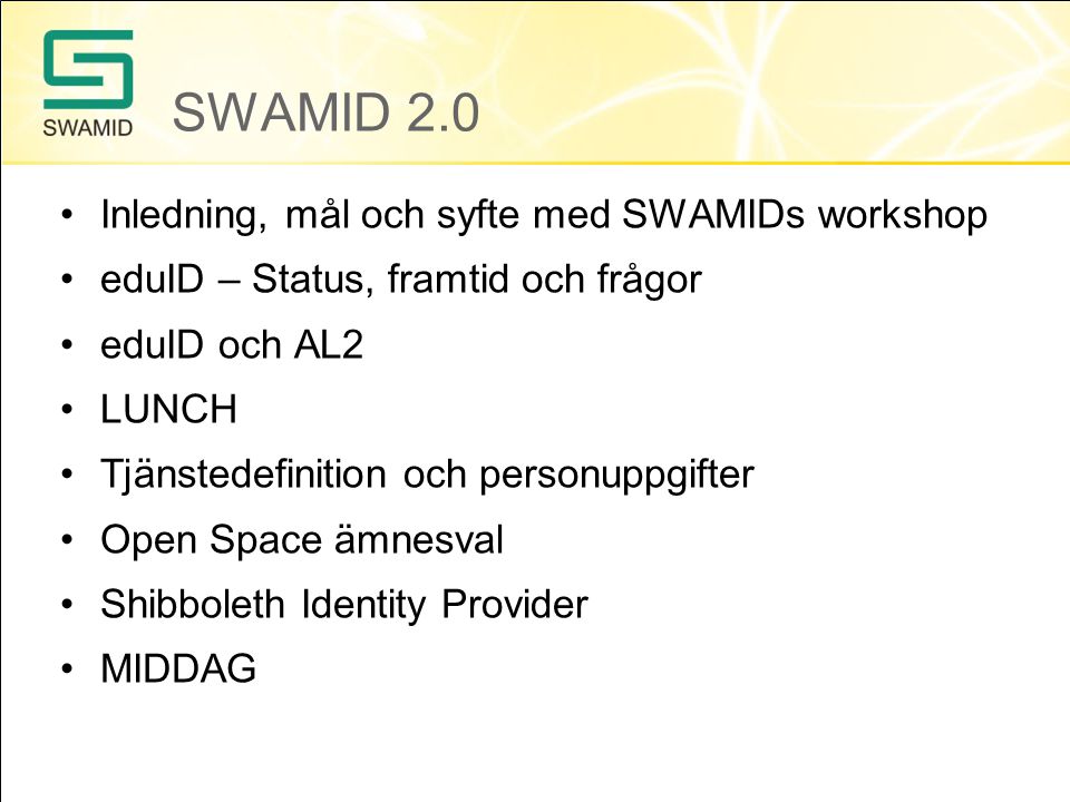 SWAMID 2.0 Inledning, mål och syfte med SWAMIDs workshop eduID – Status, framtid och frågor eduID och AL2 LUNCH Tjänstedefinition och personuppgifter Open Space ämnesval Shibboleth Identity Provider MIDDAG