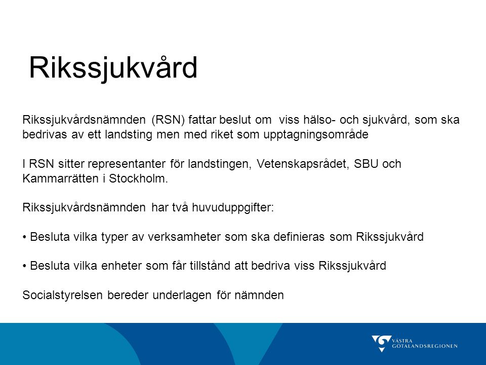 Rikssjukvård Rikssjukvårdsnämnden (RSN) fattar beslut om viss hälso- och sjukvård, som ska bedrivas av ett landsting men med riket som upptagningsområde I RSN sitter representanter för landstingen, Vetenskapsrådet, SBU och Kammarrätten i Stockholm.