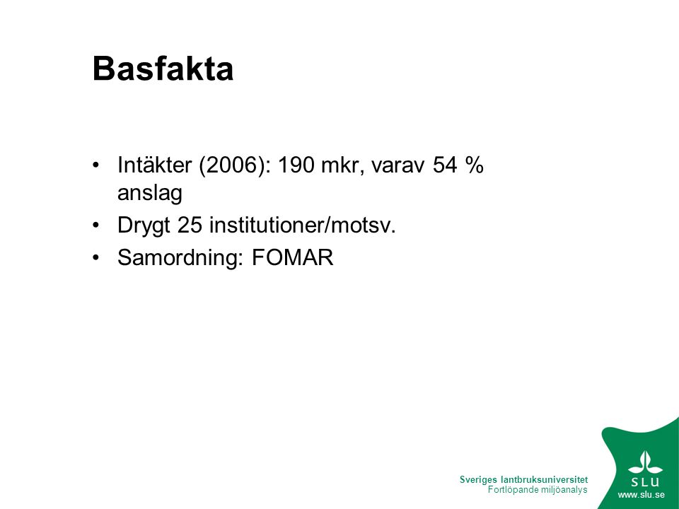 Sveriges lantbruksuniversitet Fortlöpande miljöanalys   Basfakta Intäkter (2006): 190 mkr, varav 54 % anslag Drygt 25 institutioner/motsv.