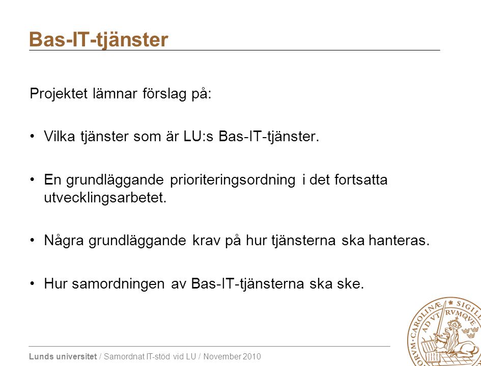 Lunds universitet / Samordnat IT-stöd vid LU / November 2010 Projektet lämnar förslag på: Vilka tjänster som är LU:s Bas-IT-tjänster.