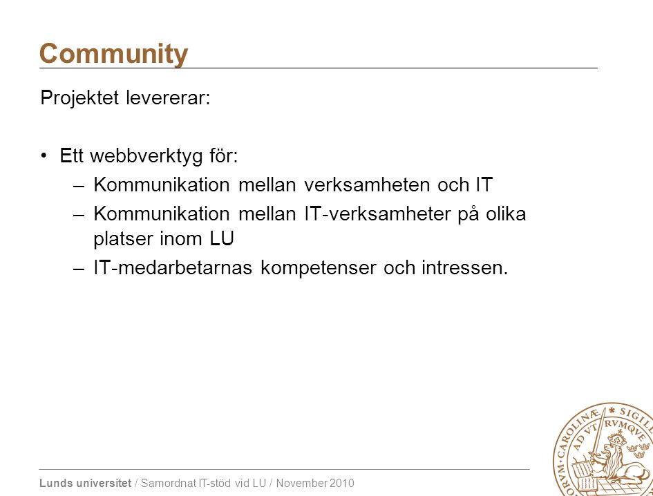 Lunds universitet / Samordnat IT-stöd vid LU / November 2010 Projektet levererar: Ett webbverktyg för: –Kommunikation mellan verksamheten och IT –Kommunikation mellan IT-verksamheter på olika platser inom LU –IT-medarbetarnas kompetenser och intressen.