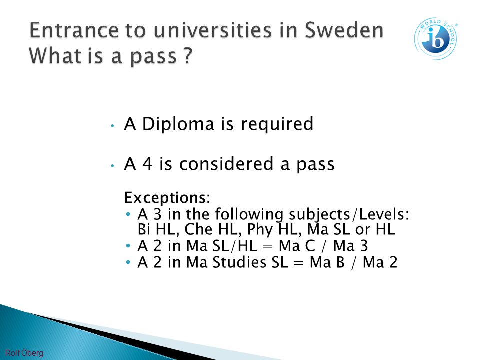 A Diploma is required A 4 is considered a pass Exceptions: A 3 in the following subjects/Levels: Bi HL, Che HL, Phy HL, Ma SL or HL A 2 in Ma SL/HL = Ma C / Ma 3 A 2 in Ma Studies SL = Ma B / Ma 2 Rolf Öberg
