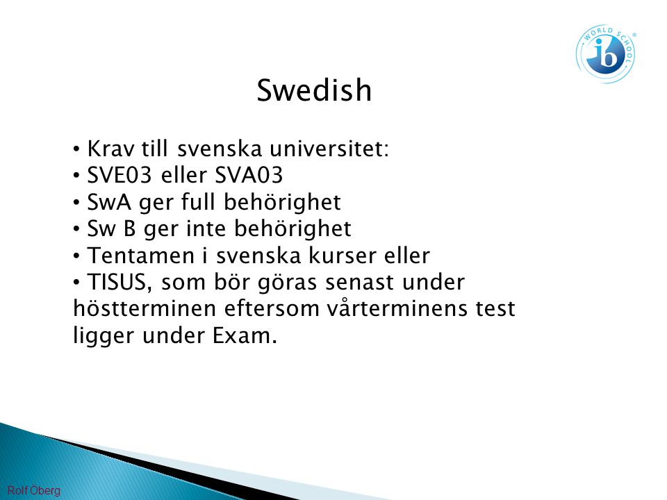 Swedish Krav till svenska universitet: SVE03 eller SVA03 SwA ger full behörighet Sw B ger inte behörighet Tentamen i svenska kurser eller TISUS, som bör göras senast under höstterminen eftersom vårterminens test ligger under Exam.