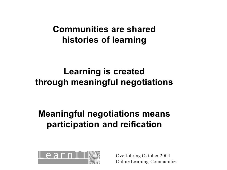 Ove Jobring Oktober 2004 Online Learning Communities Communities are shared histories of learning Learning is created through meaningful negotiations Meaningful negotiations means participation and reification