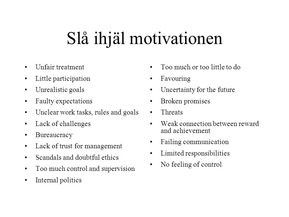 Slå ihjäl motivationen Unfair treatment Little participation Unrealistic goals Faulty expectations Unclear work tasks, rules and goals Lack of challenges Bureaucracy Lack of trust for management Scandals and doubtful ethics Too much control and supervision Internal politics Too much or too little to do Favouring Uncertainty for the future Broken promises Threats Weak connection between reward and achievement Failing communication Limited responsibilities No feeling of control