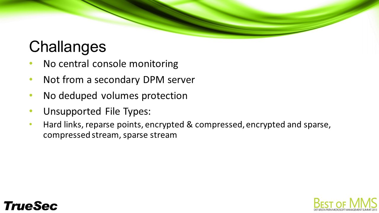 Challanges No central console monitoring Not from a secondary DPM server No deduped volumes protection Unsupported File Types: Hard links, reparse points, encrypted & compressed, encrypted and sparse, compressed stream, sparse stream