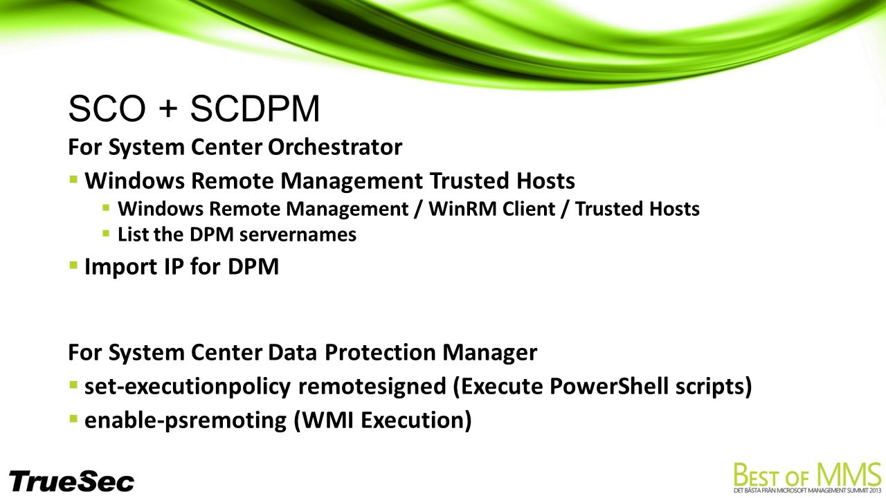 SCO + SCDPM For System Center Orchestrator  Windows Remote Management Trusted Hosts  Windows Remote Management / WinRM Client / Trusted Hosts  List the DPM servernames  Import IP for DPM For System Center Data Protection Manager  set-executionpolicy remotesigned (Execute PowerShell scripts)  enable-psremoting (WMI Execution)