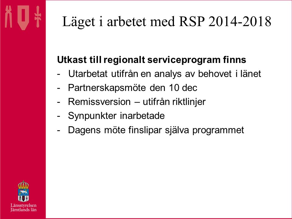 Läget i arbetet med RSP Utkast till regionalt serviceprogram finns - Utarbetat utifrån en analys av behovet i länet -Partnerskapsmöte den 10 dec -Remissversion – utifrån riktlinjer -Synpunkter inarbetade -Dagens möte finslipar själva programmet