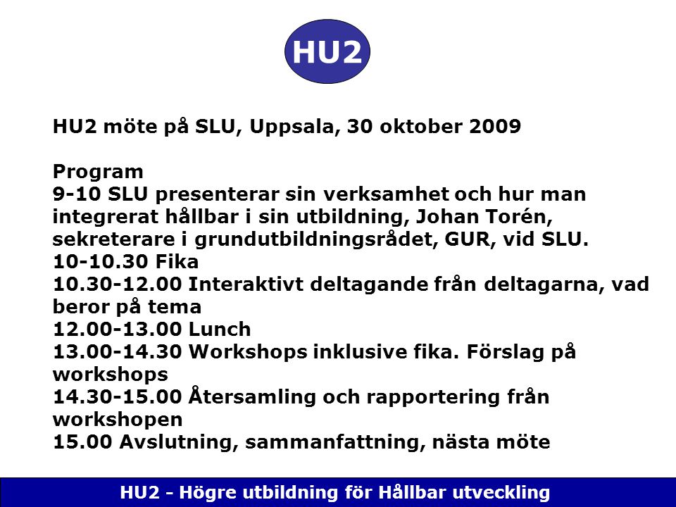 HU2 - Högre utbildning för Hållbar utveckling HU2 HU2 möte på SLU, Uppsala, 30 oktober 2009 Program 9-10 SLU presenterar sin verksamhet och hur man integrerat hållbar i sin utbildning, Johan Torén, sekreterare i grundutbildningsrådet, GUR, vid SLU.