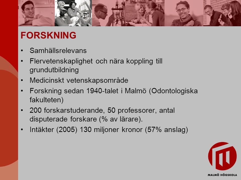 FORSKNING Samhällsrelevans Flervetenskaplighet och nära koppling till grundutbildning Medicinskt vetenskapsområde Forskning sedan 1940-talet i Malmö (Odontologiska fakulteten) 200 forskarstuderande, 50 professorer, antal disputerade forskare (% av lärare).