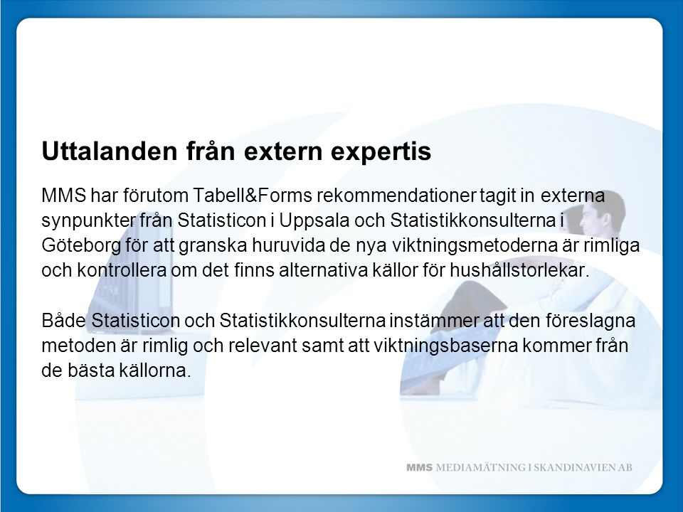 Uttalanden från extern expertis MMS har förutom Tabell&Forms rekommendationer tagit in externa synpunkter från Statisticon i Uppsala och Statistikkonsulterna i Göteborg för att granska huruvida de nya viktningsmetoderna är rimliga och kontrollera om det finns alternativa källor för hushållstorlekar.