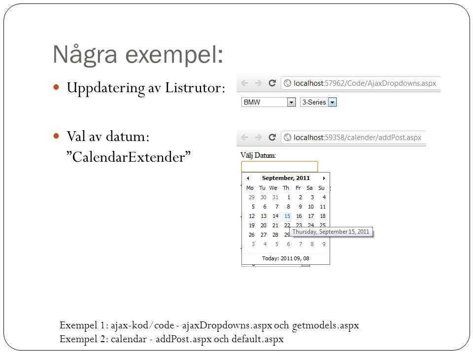Några exempel: Uppdatering av Listrutor: Val av datum: CalendarExtender Exempel 1: ajax-kod/code - ajaxDropdowns.aspx och getmodels.aspx Exempel 2: calendar - addPost.aspx och default.aspx