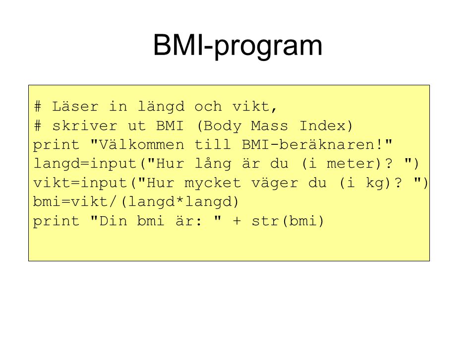 BMI-program # Läser in längd och vikt, # skriver ut BMI (Body Mass Index) print Välkommen till BMI-beräknaren! langd=input( Hur lång är du (i meter).