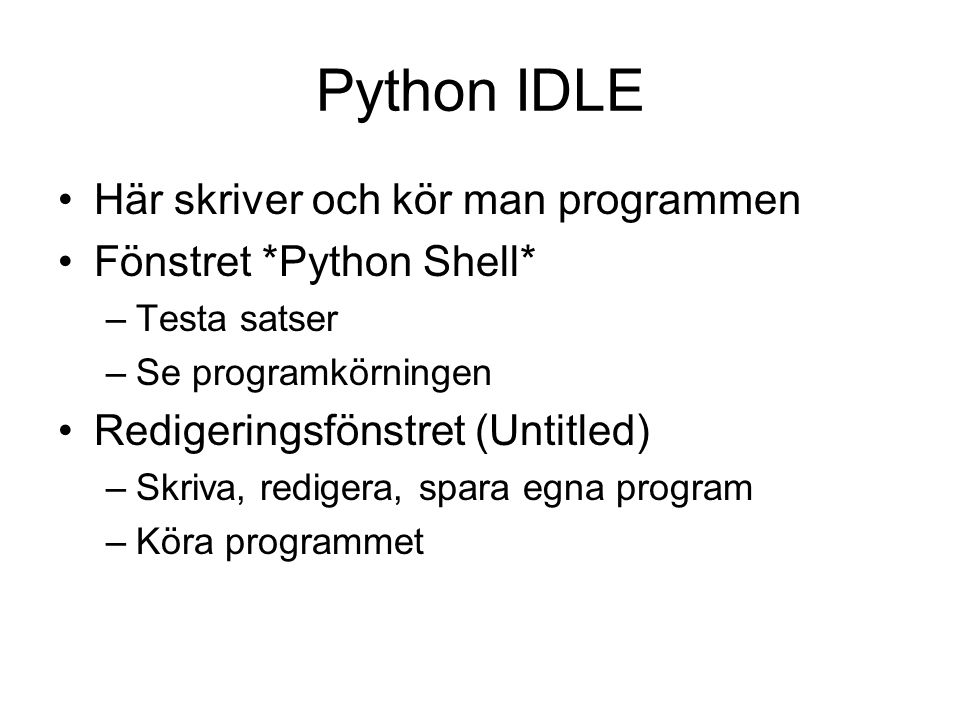 Python IDLE Här skriver och kör man programmen Fönstret *Python Shell* –Testa satser –Se programkörningen Redigeringsfönstret (Untitled) –Skriva, redigera, spara egna program –Köra programmet