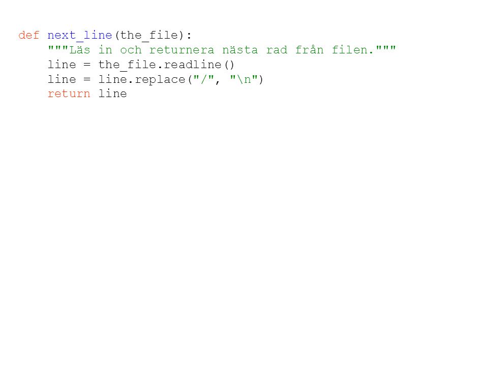 def next_line(the_file): Läs in och returnera nästa rad från filen. line = the_file.readline() line = line.replace( / , \n ) return line