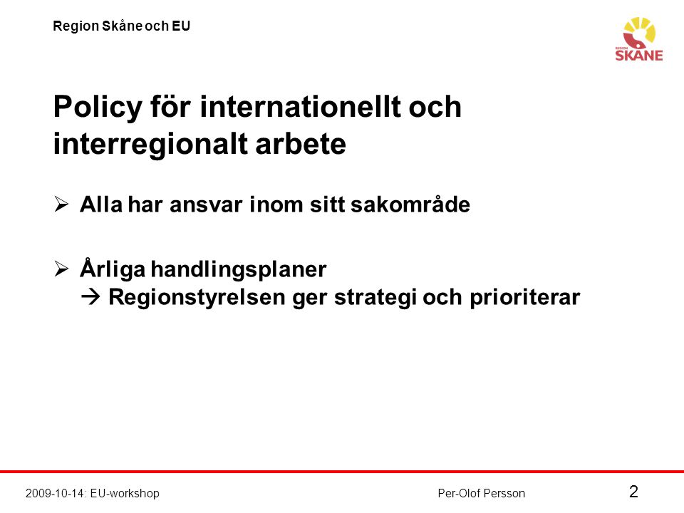 : EU-workshop Region Skåne och EU Per-Olof Persson Policy för internationellt och interregionalt arbete  Alla har ansvar inom sitt sakområde  Årliga handlingsplaner  Regionstyrelsen ger strategi och prioriterar