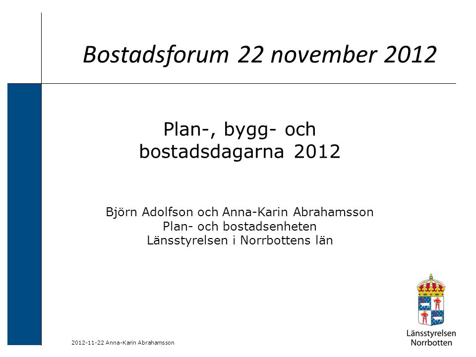 Anna-Karin Abrahamsson Bostadsforum 22 november 2012 Plan-, bygg- och bostadsdagarna 2012 Björn Adolfson och Anna-Karin Abrahamsson Plan- och bostadsenheten Länsstyrelsen i Norrbottens län