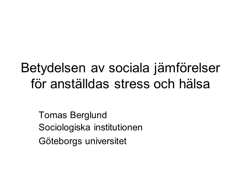 Betydelsen av sociala jämförelser för anställdas stress och hälsa Tomas Berglund Sociologiska institutionen Göteborgs universitet